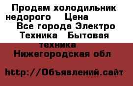 Продам холодильник недорого. › Цена ­ 15 000 - Все города Электро-Техника » Бытовая техника   . Нижегородская обл.